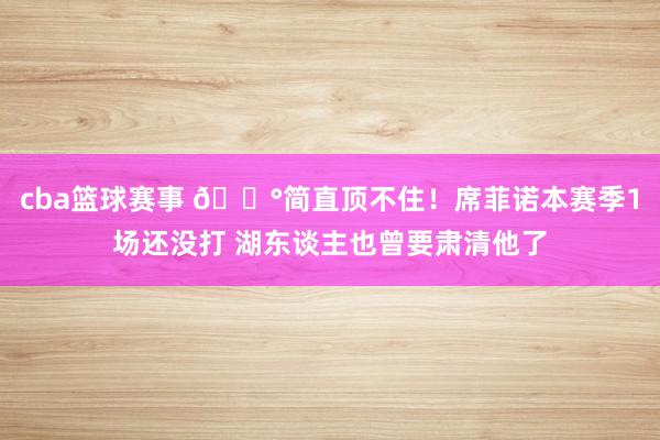 cba篮球赛事 😰简直顶不住！席菲诺本赛季1场还没打 湖东谈主也曾要肃清他了