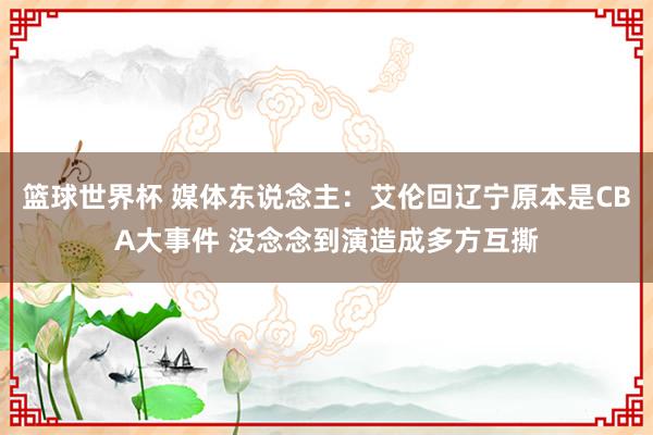 篮球世界杯 媒体东说念主：艾伦回辽宁原本是CBA大事件 没念念到演造成多方互撕