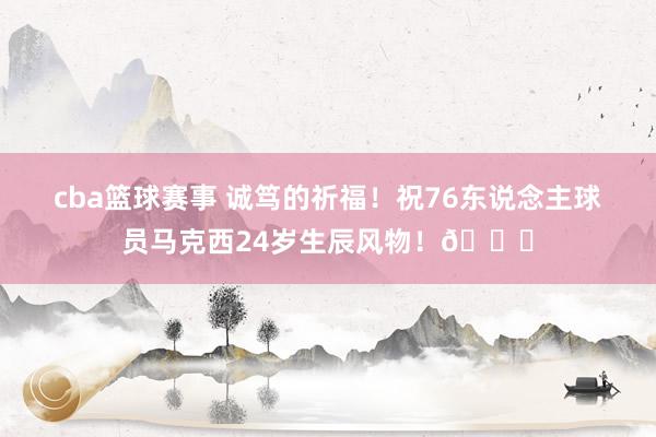 cba篮球赛事 诚笃的祈福！祝76东说念主球员马克西24岁生辰风物！🎂