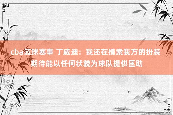 cba篮球赛事 丁威迪：我还在摸索我方的扮装 期待能以任何状貌为球队提供匡助