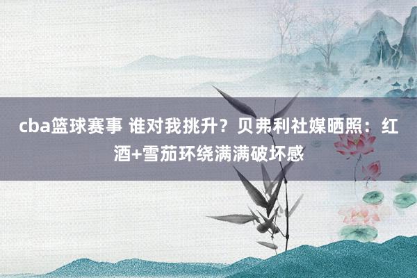 cba篮球赛事 谁对我挑升？贝弗利社媒晒照：红酒+雪茄环绕满满破坏感