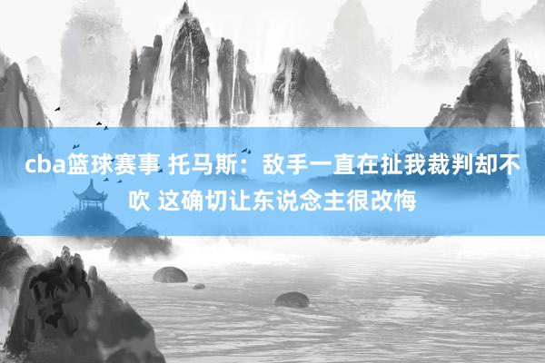 cba篮球赛事 托马斯：敌手一直在扯我裁判却不吹 这确切让东说念主很改悔