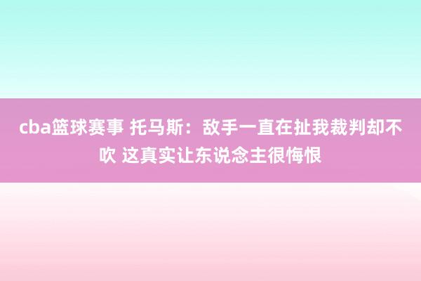 cba篮球赛事 托马斯：敌手一直在扯我裁判却不吹 这真实让东说念主很悔恨