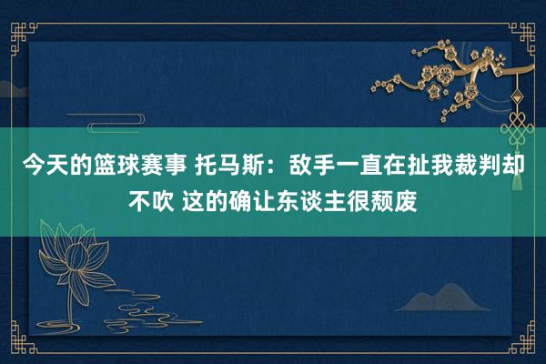 今天的篮球赛事 托马斯：敌手一直在扯我裁判却不吹 这的确让东谈主很颓废