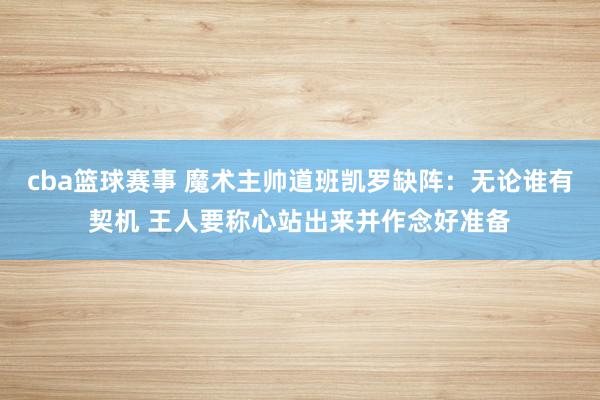 cba篮球赛事 魔术主帅道班凯罗缺阵：无论谁有契机 王人要称心站出来并作念好准备