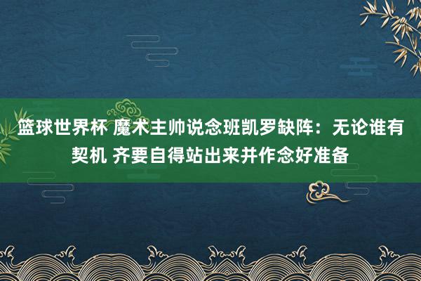 篮球世界杯 魔术主帅说念班凯罗缺阵：无论谁有契机 齐要自得站出来并作念好准备