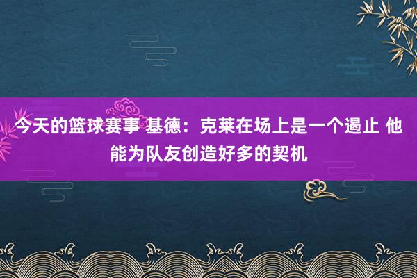 今天的篮球赛事 基德：克莱在场上是一个遏止 他能为队友创造好多的契机