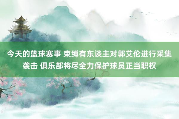 今天的篮球赛事 束缚有东谈主对郭艾伦进行采集袭击 俱乐部将尽全力保护球员正当职权