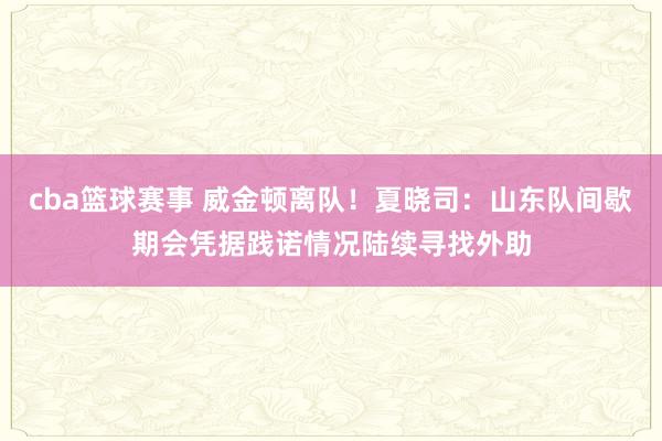 cba篮球赛事 威金顿离队！夏晓司：山东队间歇期会凭据践诺情况陆续寻找外助