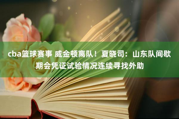 cba篮球赛事 威金顿离队！夏晓司：山东队间歇期会凭证试验情况连续寻找外助