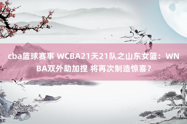 cba篮球赛事 WCBA21天21队之山东女篮：WNBA双外助加捏 将再次制造惊喜？