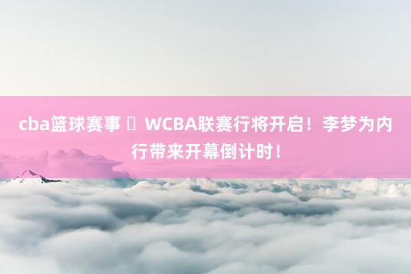 cba篮球赛事 ⏳WCBA联赛行将开启！李梦为内行带来开幕倒计时！