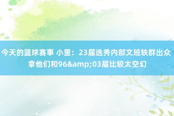 今天的篮球赛事 小里：23届选秀内部文班轶群出众 拿他们和96&03届比较太空幻