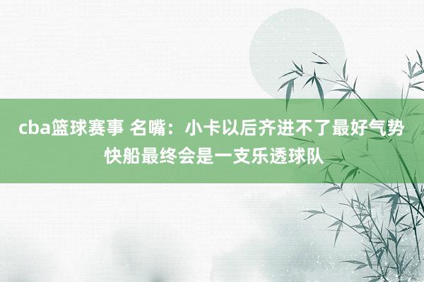 cba篮球赛事 名嘴：小卡以后齐进不了最好气势 快船最终会是一支乐透球队