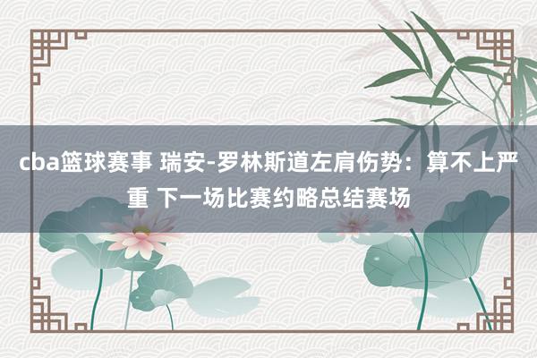 cba篮球赛事 瑞安-罗林斯道左肩伤势：算不上严重 下一场比赛约略总结赛场