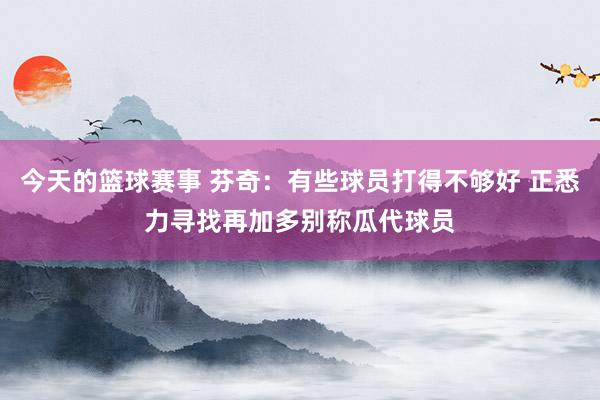 今天的篮球赛事 芬奇：有些球员打得不够好 正悉力寻找再加多别称瓜代球员