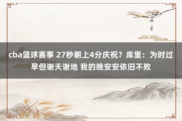 cba篮球赛事 27秒朝上4分庆祝？库里：为时过早但谢天谢地 我的晚安安依旧不败