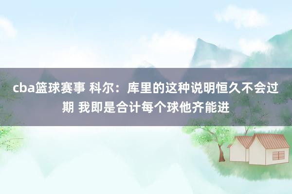 cba篮球赛事 科尔：库里的这种说明恒久不会过期 我即是合计每个球他齐能进