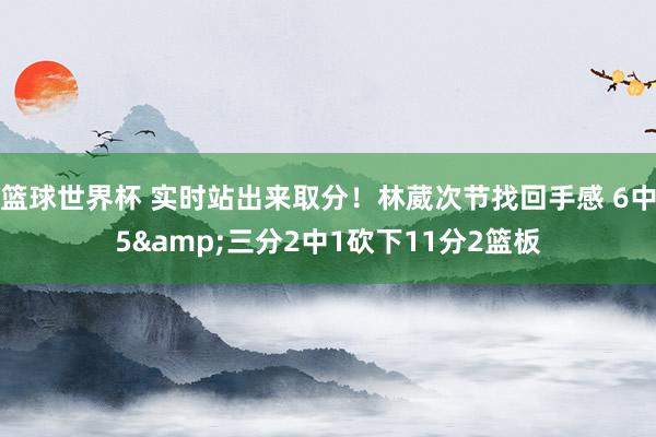 篮球世界杯 实时站出来取分！林葳次节找回手感 6中5&三分2中1砍下11分2篮板