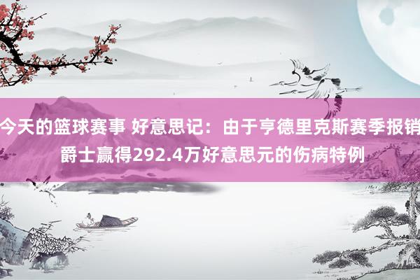 今天的篮球赛事 好意思记：由于亨德里克斯赛季报销 爵士赢得292.4万好意思元的伤病特例