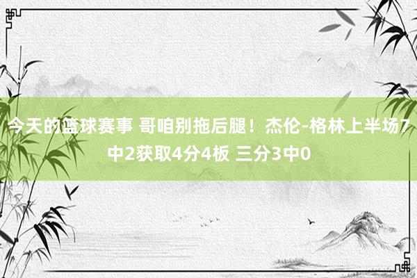 今天的篮球赛事 哥咱别拖后腿！杰伦-格林上半场7中2获取4分4板 三分3中0