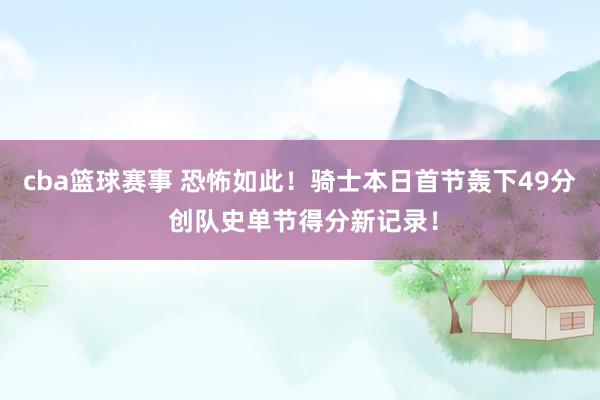 cba篮球赛事 恐怖如此！骑士本日首节轰下49分 创队史单节得分新记录！