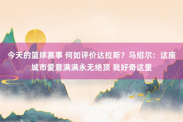 今天的篮球赛事 何如评价达拉斯？马绍尔：这座城市爱意满满永无绝顶 我好奇这里