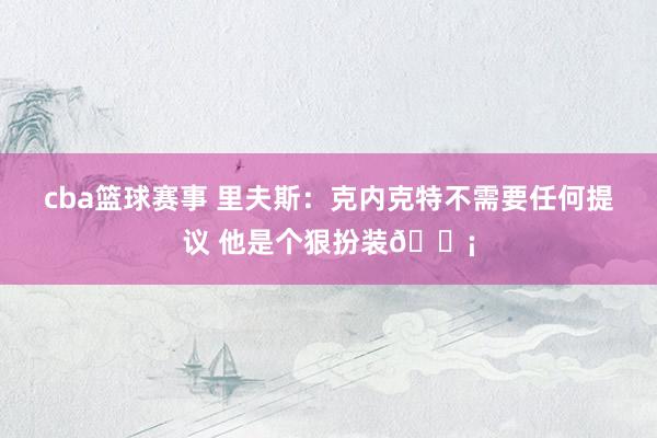 cba篮球赛事 里夫斯：克内克特不需要任何提议 他是个狠扮装🗡