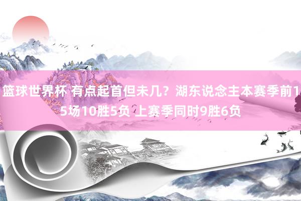 篮球世界杯 有点起首但未几？湖东说念主本赛季前15场10胜5负 上赛季同时9胜6负