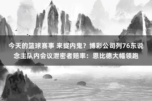 今天的篮球赛事 来捉内鬼？博彩公司列76东说念主队内会议泄密者赔率：恩比德大幅领跑