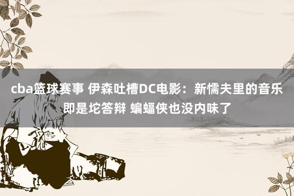 cba篮球赛事 伊森吐槽DC电影：新懦夫里的音乐即是坨答辩 蝙蝠侠也没内味了