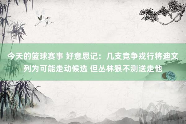 今天的篮球赛事 好意思记：几支竞争戎行将迪文列为可能走动候选 但丛林狼不测送走他