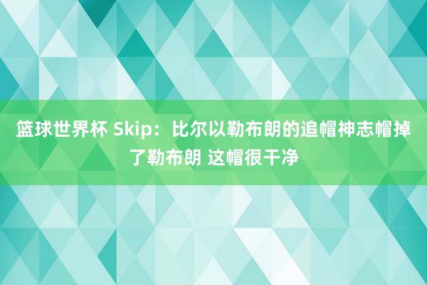 篮球世界杯 Skip：比尔以勒布朗的追帽神志帽掉了勒布朗 这帽很干净