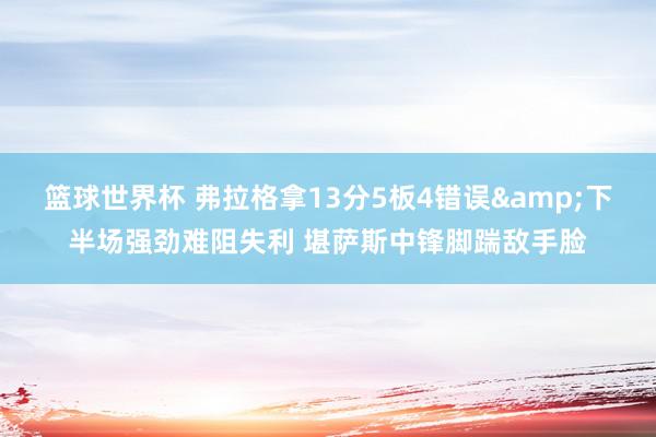 篮球世界杯 弗拉格拿13分5板4错误&下半场强劲难阻失利 堪萨斯中锋脚踹敌手脸