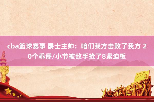 cba篮球赛事 爵士主帅：咱们我方击败了我方 20个乖谬/小节被敌手抢了8紧迫板