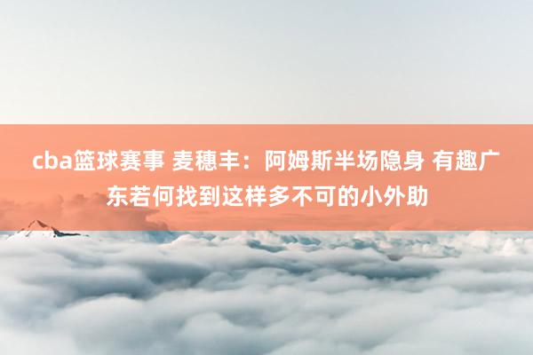 cba篮球赛事 麦穗丰：阿姆斯半场隐身 有趣广东若何找到这样多不可的小外助