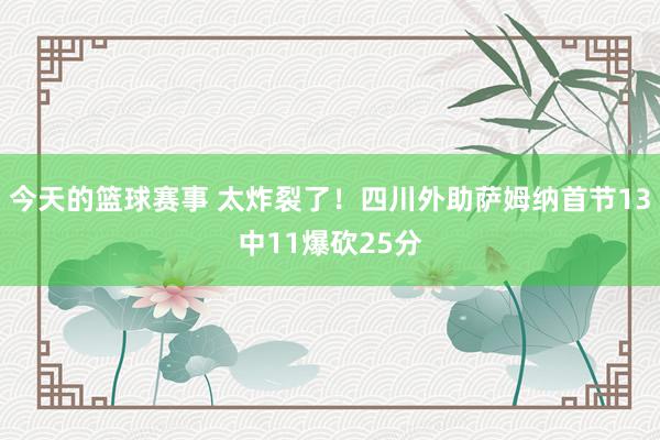 今天的篮球赛事 太炸裂了！四川外助萨姆纳首节13中11爆砍25分