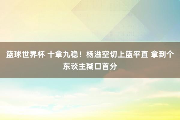 篮球世界杯 十拿九稳！杨溢空切上篮平直 拿到个东谈主糊口首分