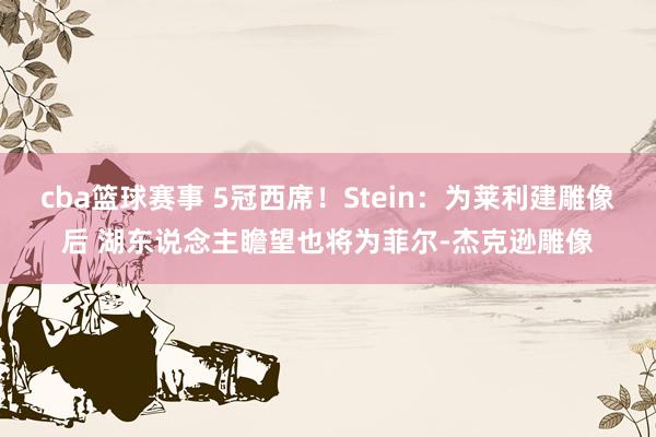 cba篮球赛事 5冠西席！Stein：为莱利建雕像后 湖东说念主瞻望也将为菲尔-杰克逊雕像