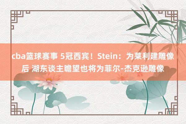 cba篮球赛事 5冠西宾！Stein：为莱利建雕像后 湖东谈主瞻望也将为菲尔-杰克逊雕像