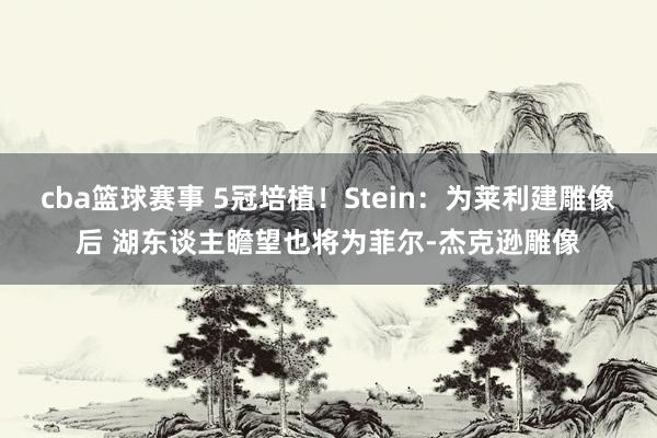 cba篮球赛事 5冠培植！Stein：为莱利建雕像后 湖东谈主瞻望也将为菲尔-杰克逊雕像