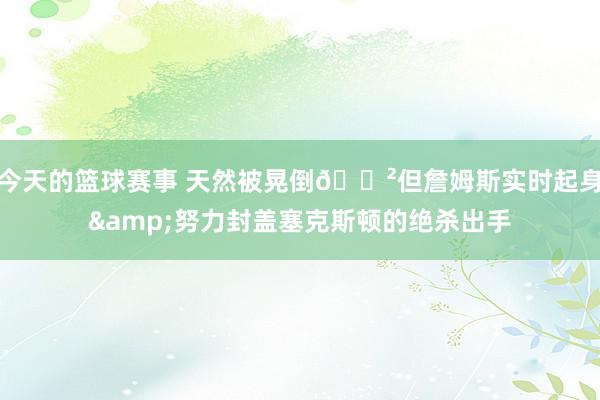 今天的篮球赛事 天然被晃倒😲但詹姆斯实时起身&努力封盖塞克斯顿的绝杀出手