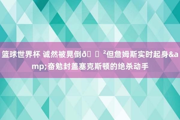 篮球世界杯 诚然被晃倒😲但詹姆斯实时起身&奋勉封盖塞克斯顿的绝杀动手