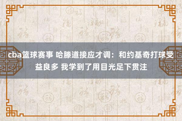 cba篮球赛事 哈滕道接应才调：和约基奇打球受益良多 我学到了用目光足下贯注