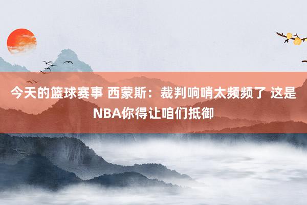 今天的篮球赛事 西蒙斯：裁判响哨太频频了 这是NBA你得让咱们抵御