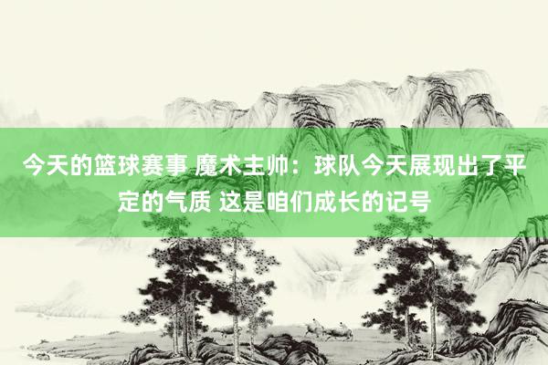 今天的篮球赛事 魔术主帅：球队今天展现出了平定的气质 这是咱们成长的记号