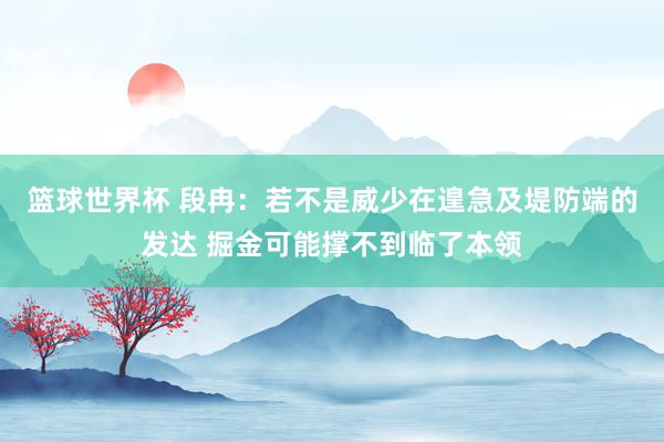 篮球世界杯 段冉：若不是威少在遑急及堤防端的发达 掘金可能撑不到临了本领