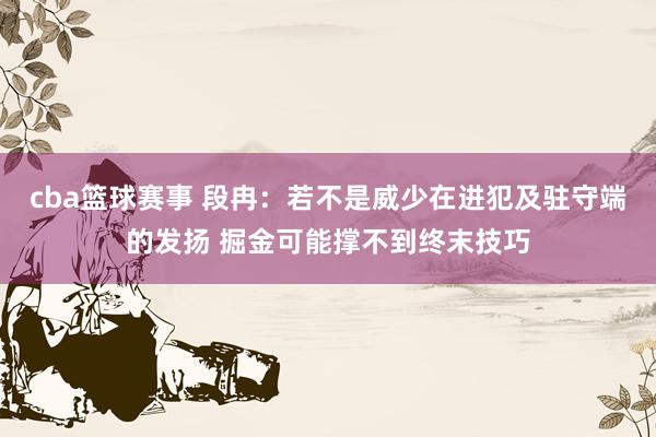 cba篮球赛事 段冉：若不是威少在进犯及驻守端的发扬 掘金可能撑不到终末技巧