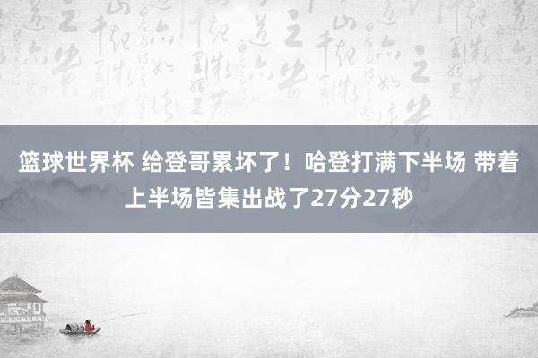 篮球世界杯 给登哥累坏了！哈登打满下半场 带着上半场皆集出战了27分27秒