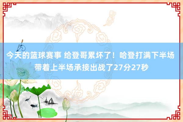 今天的篮球赛事 给登哥累坏了！哈登打满下半场 带着上半场承接出战了27分27秒